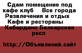 Сдам помещение под кафе,клуб. - Все города Развлечения и отдых » Кафе и рестораны   . Кабардино-Балкарская респ.